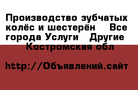 Производство зубчатых колёс и шестерён. - Все города Услуги » Другие   . Костромская обл.